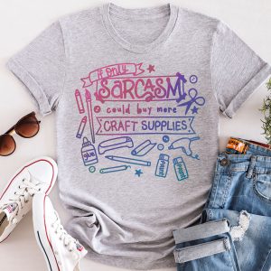 Grey t-shirt that reads: If only sarcasm could buy more craft supplies.